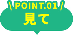 POINT.01 見て