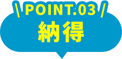 POINT.03 納得